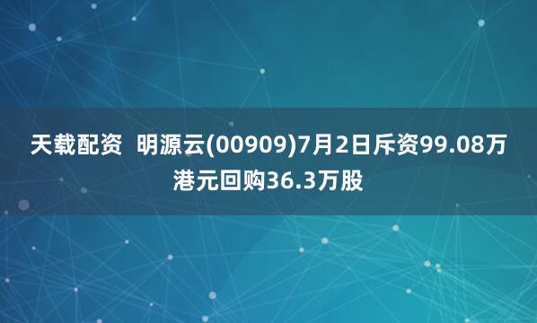 天载配资  明源云(00909)7月2日斥资99.08万港元回购36.3万股
