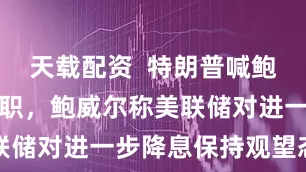 天载配资  特朗普喊鲍威尔立刻辞职，鲍威尔称美联储对进一步降息保持观望态度