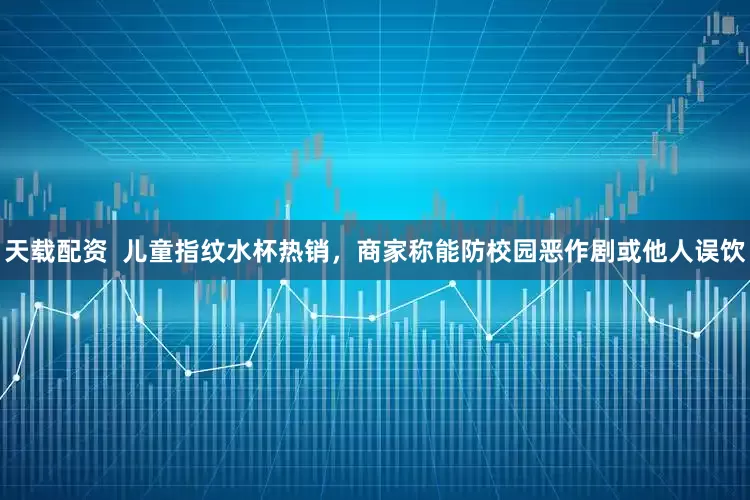 天载配资  儿童指纹水杯热销，商家称能防校园恶作剧或他人误饮