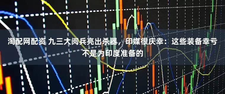 淘配网配资 九三大阅兵亮出杀器，印媒很庆幸：这些装备幸亏不是为印度准备的
