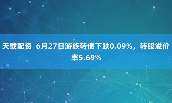 天载配资  6月27日游族转债下跌0.09%，转股溢价率5.69%
