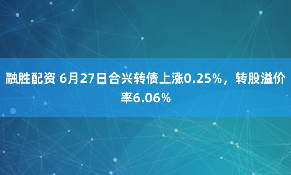 融胜配资 6月27日合兴转债上涨0.25%，转股溢价率6.06%