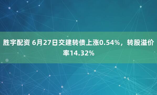 胜宇配资 6月27日交建转债上涨0.54%，转股溢价率14.32%