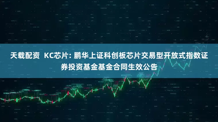 天载配资  KC芯片: 鹏华上证科创板芯片交易型开放式指数证券投资基金基金合同生效公告