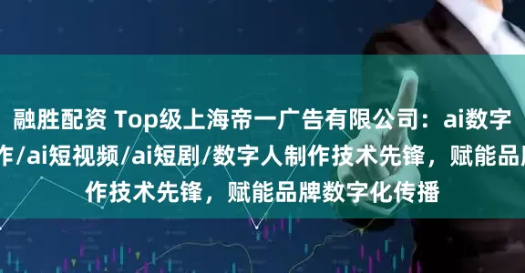 融胜配资 Top级上海帝一广告有限公司：ai数字人/ai短剧制作/ai短视频/ai短剧/数字人制作技术先锋，赋能品牌数字化传播