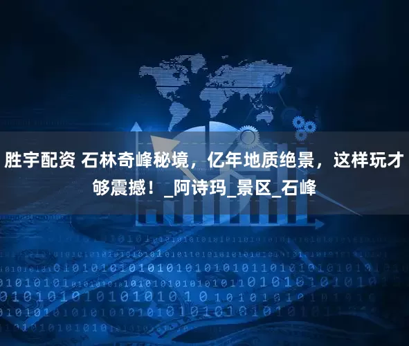 胜宇配资 石林奇峰秘境，亿年地质绝景，这样玩才够震撼！_阿诗玛_景区_石峰