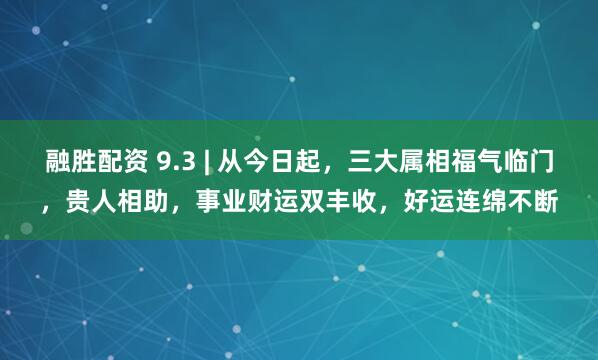 融胜配资 9.3 | 从今日起，三大属相福气临门，贵人相助，事业财运双丰收，好运连绵不断
