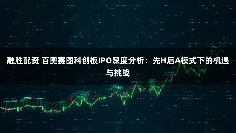 融胜配资 百奥赛图科创板IPO深度分析：先H后A模式下的机遇与挑战