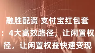 融胜配资 支付宝红包套装回收指南：4大高效路径，让闲置权益快速变现