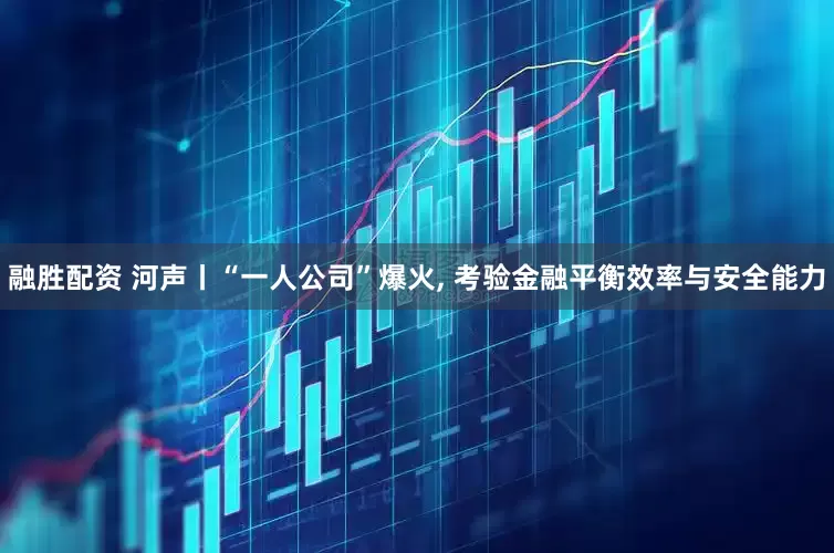 融胜配资 河声丨“一人公司”爆火, 考验金融平衡效率与安全能力