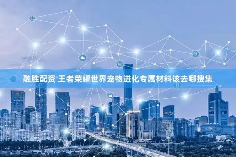 融胜配资 王者荣耀世界宠物进化专属材料该去哪搜集